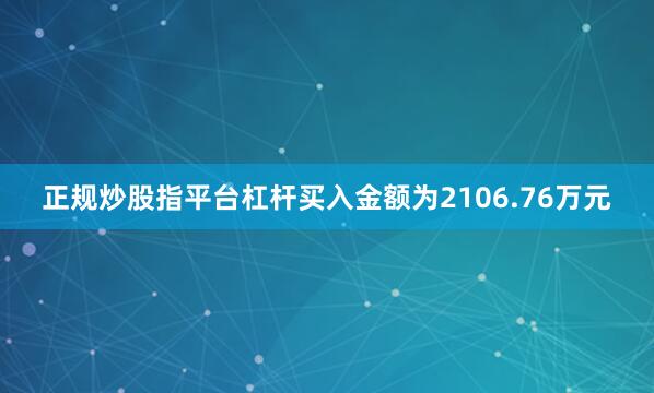 正规炒股指平台杠杆买入金额为2106.76万元