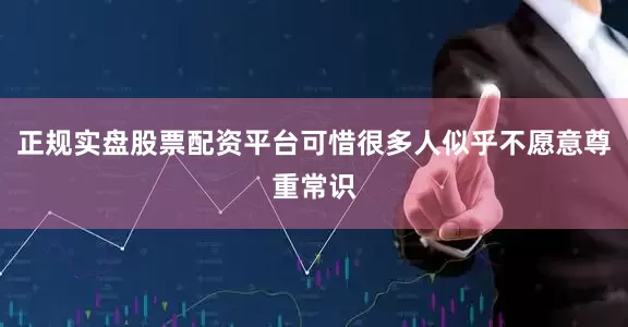 正规实盘股票配资平台可惜很多人似乎不愿意尊重常识