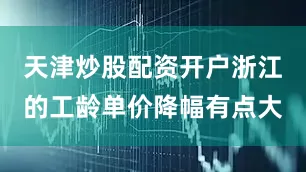 天津炒股配资开户浙江的工龄单价降幅有点大