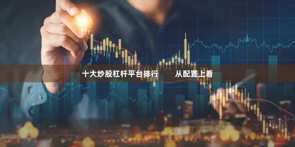十大炒股杠杆平台排行        从配置上看