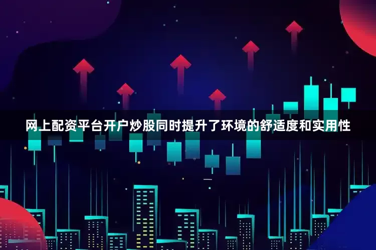 网上配资平台开户炒股同时提升了环境的舒适度和实用性
