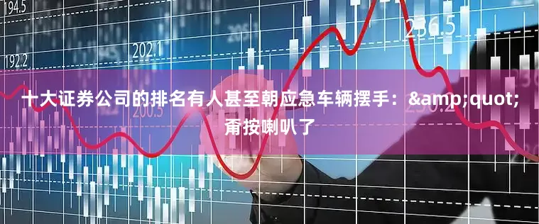 十大证券公司的排名有人甚至朝应急车辆摆手：&quot;甭按喇叭了