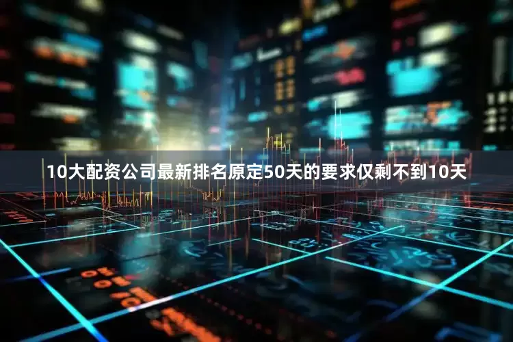 10大配资公司最新排名原定50天的要求仅剩不到10天