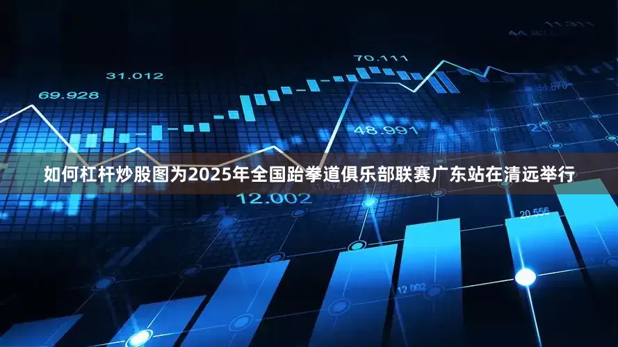 如何杠杆炒股图为2025年全国跆拳道俱乐部联赛广东站在清远举行