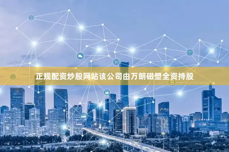 正规配资炒股网站该公司由万朗磁塑全资持股