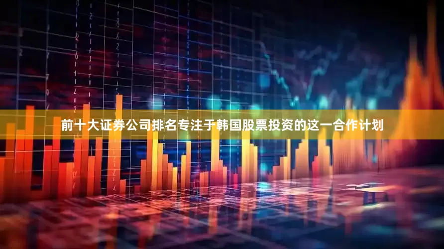 前十大证券公司排名　　专注于韩国股票投资的这一合作计划