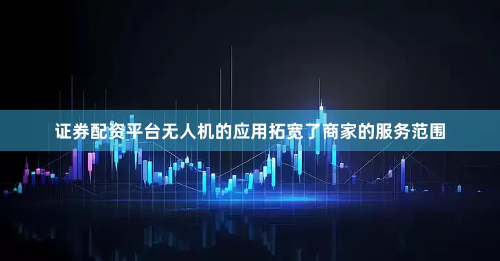 证券配资平台无人机的应用拓宽了商家的服务范围