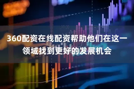 360配资在线配资帮助他们在这一领域找到更好的发展机会