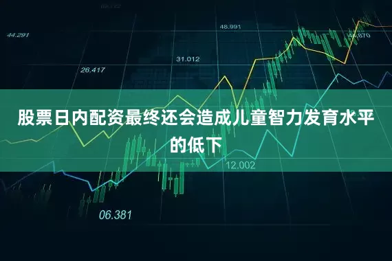 股票日内配资最终还会造成儿童智力发育水平的低下