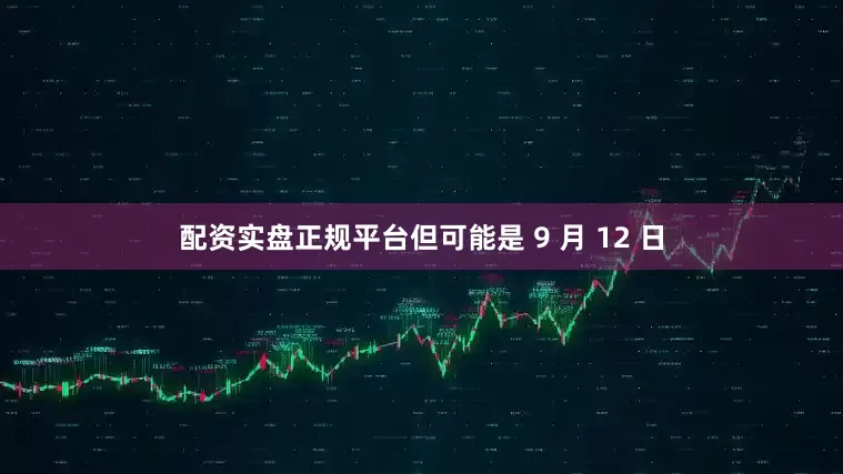 配资实盘正规平台但可能是 9 月 12 日