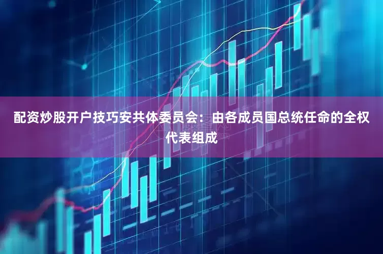 配资炒股开户技巧安共体委员会：由各成员国总统任命的全权代表组成