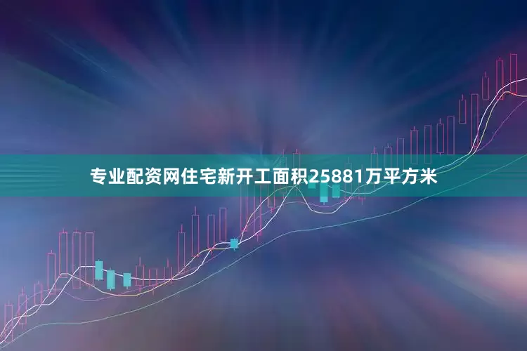 专业配资网住宅新开工面积25881万平方米